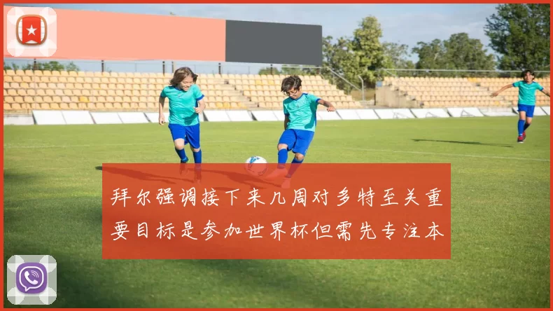 拜尔强调接下来几周对多特至关重要目标是参加世界杯但需先专注本赛季表现
