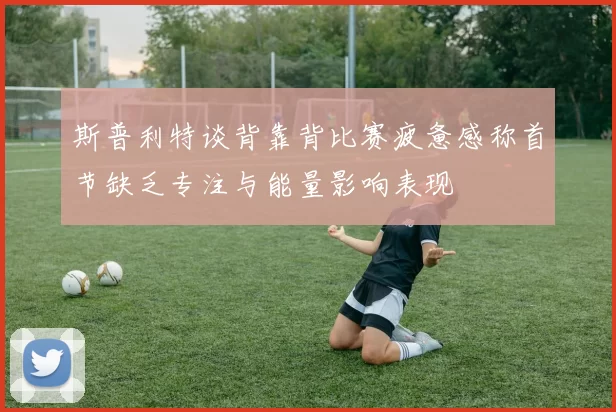 斯普利特谈背靠背比赛疲惫感称首节缺乏专注与能量影响表现