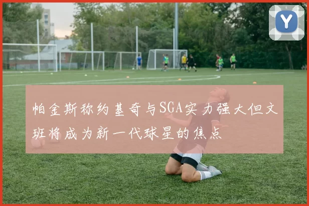 帕金斯称约基奇与SGA实力强大但文班将成为新一代球星的焦点