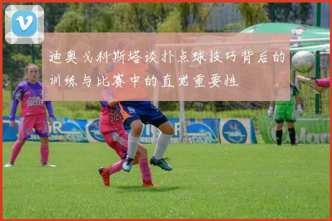 迪奥戈科斯塔谈扑点球技巧背后的训练与比赛中的直觉重要性