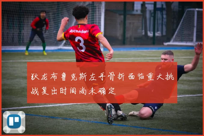 狄龙布鲁克斯左手骨折面临重大挑战复出时间尚未确定