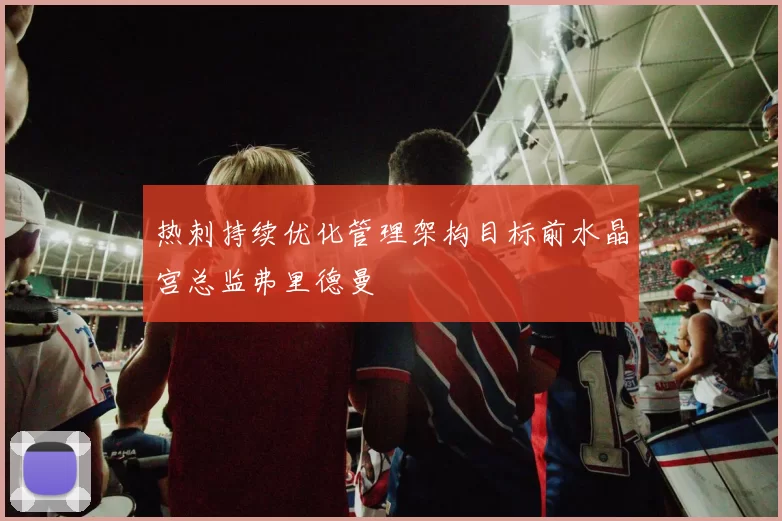 热刺持续优化管理架构目标前水晶宫总监弗里德曼