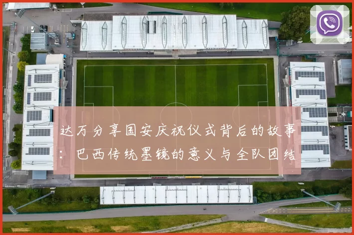 达万分享国安庆祝仪式背后的故事：巴西传统墨镜的意义与全队团结的象征