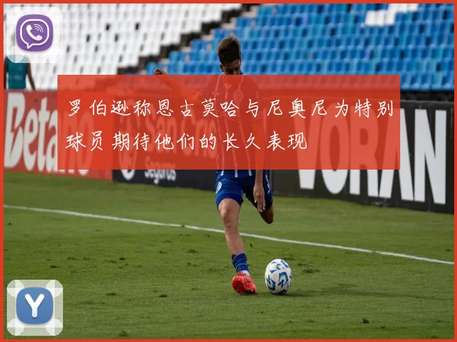 罗伯逊称恩古莫哈与尼奥尼为特别球员期待他们的长久表现