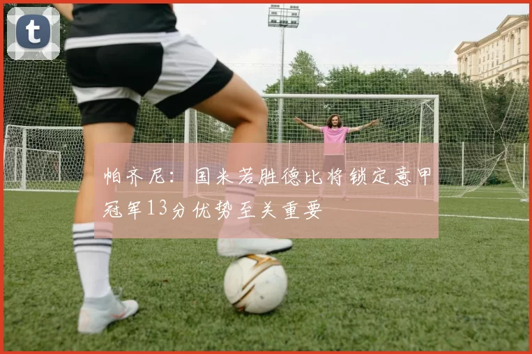 帕齐尼：国米若胜德比将锁定意甲冠军13分优势至关重要