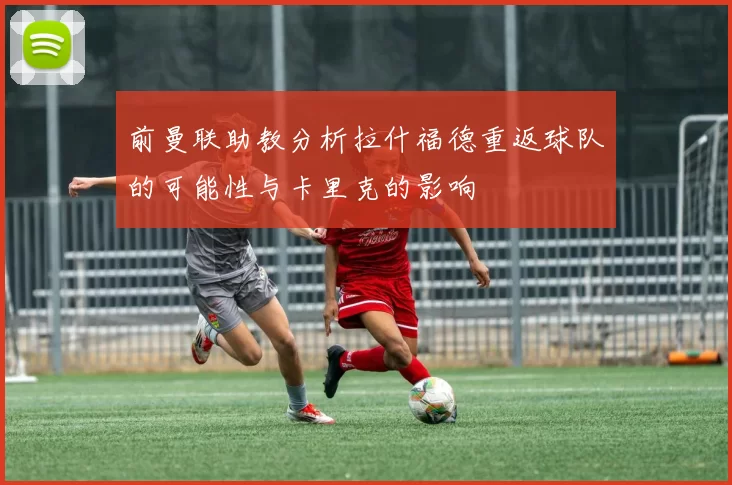 前曼联助教分析拉什福德重返球队的可能性与卡里克的影响