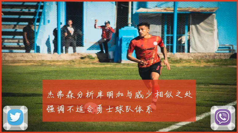 杰弗森分析库明加与威少相似之处强调不适合勇士球队体系