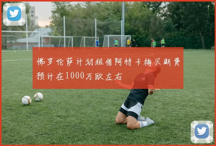 佛罗伦萨计划租借阿特卡梅买断费预计在1000万欧左右