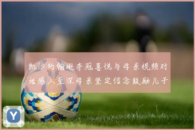 凯沙约翰逊夺冠喜悦与母亲视频对话感人至深母亲坚定信念鼓励儿子追梦