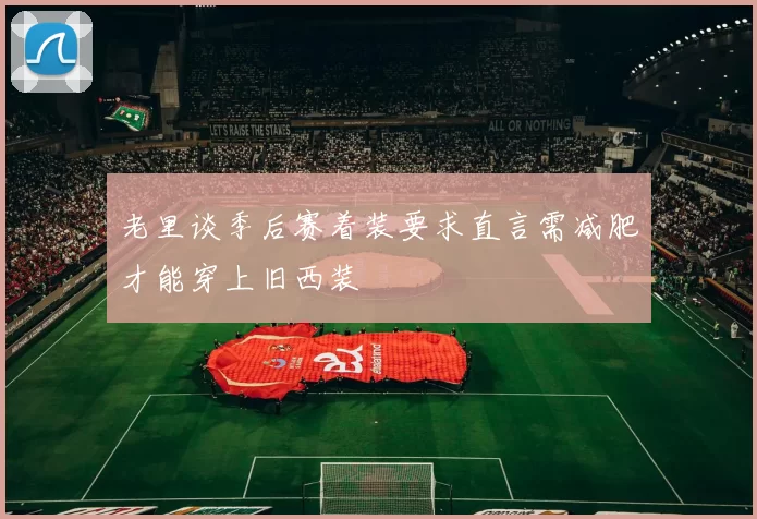 老里谈季后赛着装要求直言需减肥才能穿上旧西装