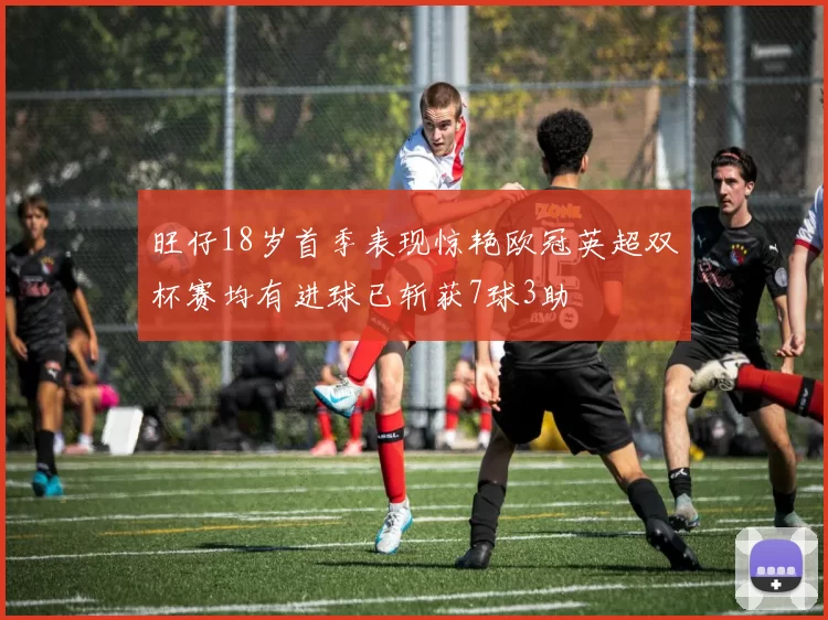 旺仔18岁首季表现惊艳欧冠英超双杯赛均有进球已斩获7球3助
